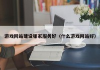 游戏网站建设哪家服务好（什么游戏网站好）