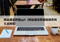 网站建设教程ppt（网站建设教程挺拔苏州久远网络）