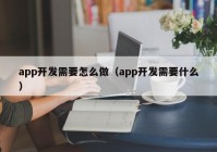 app开发需要怎么做（app开发需要什么）