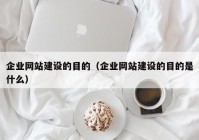 企业网站建设的目的（企业网站建设的目的是什么）